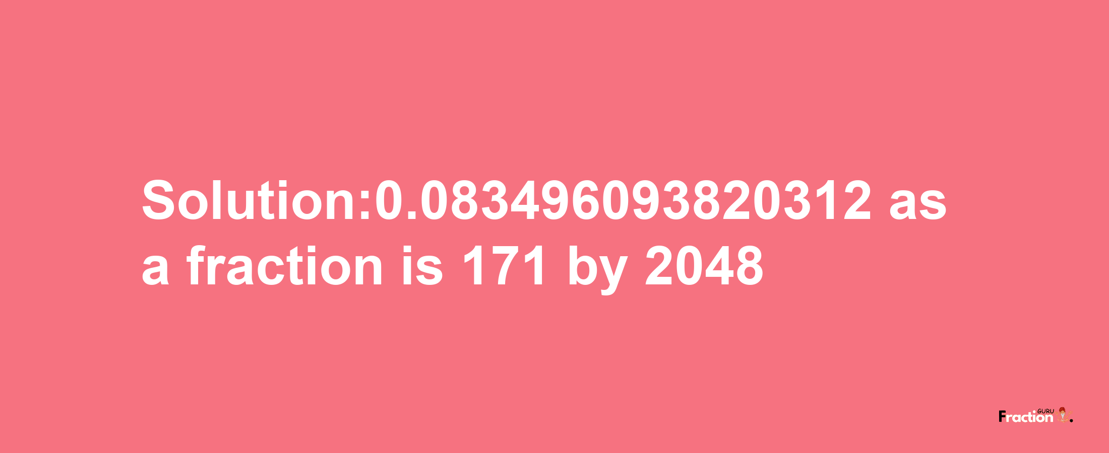 Solution:0.083496093820312 as a fraction is 171/2048