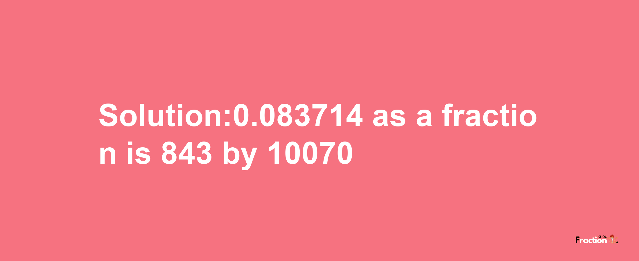 Solution:0.083714 as a fraction is 843/10070