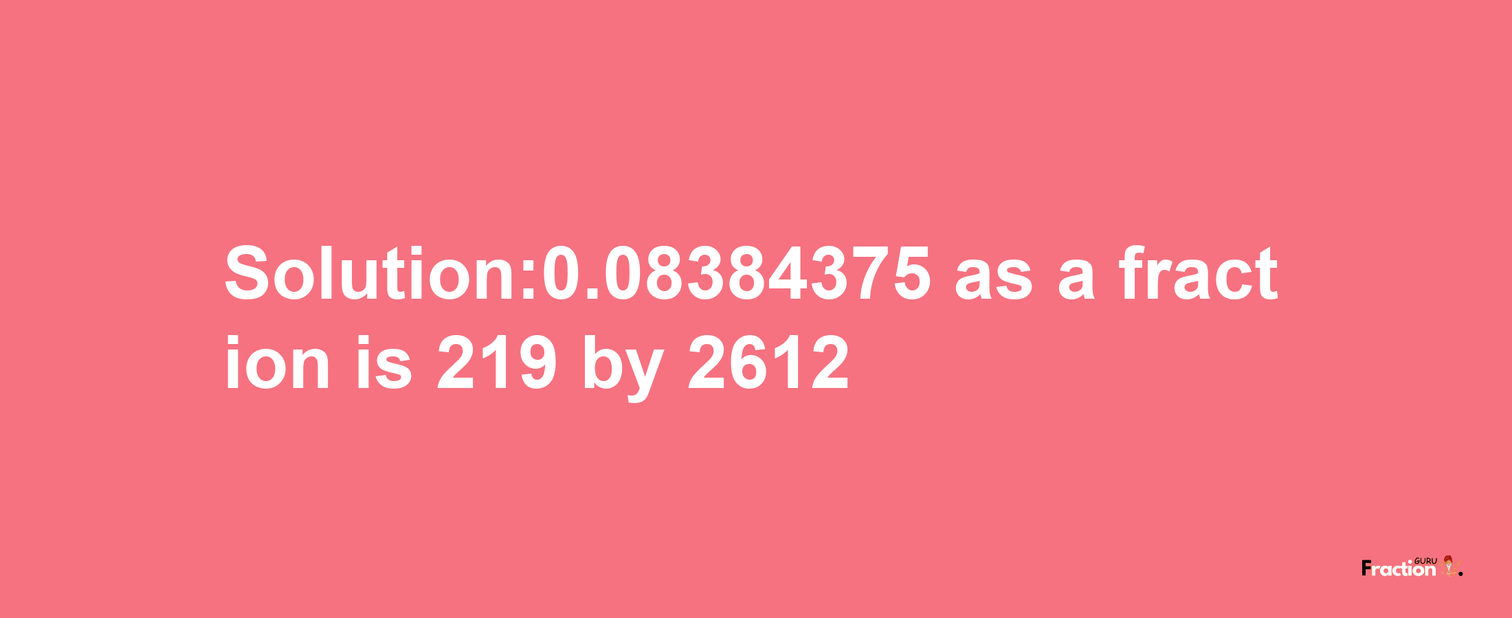 Solution:0.08384375 as a fraction is 219/2612