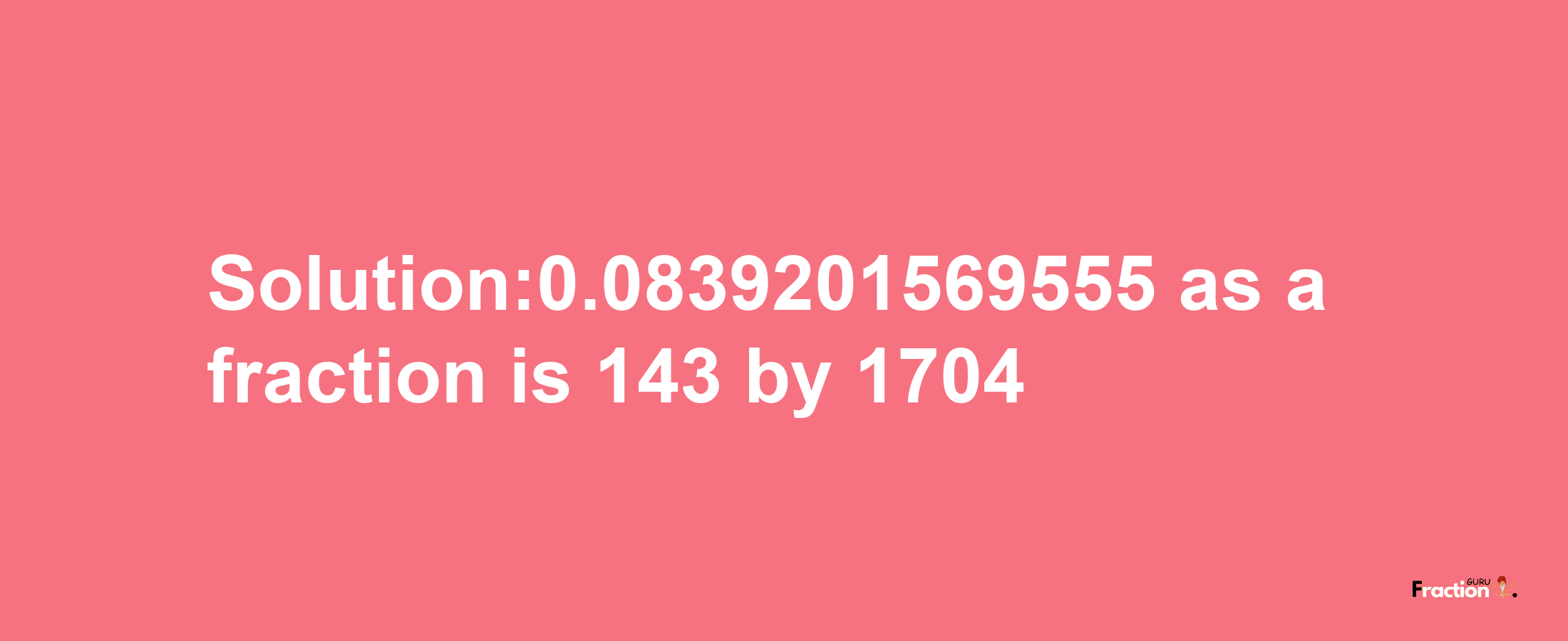 Solution:0.0839201569555 as a fraction is 143/1704