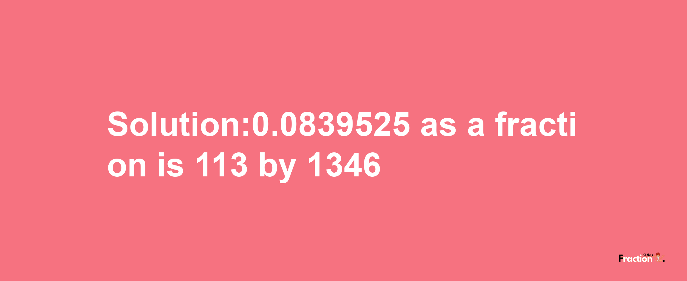 Solution:0.0839525 as a fraction is 113/1346