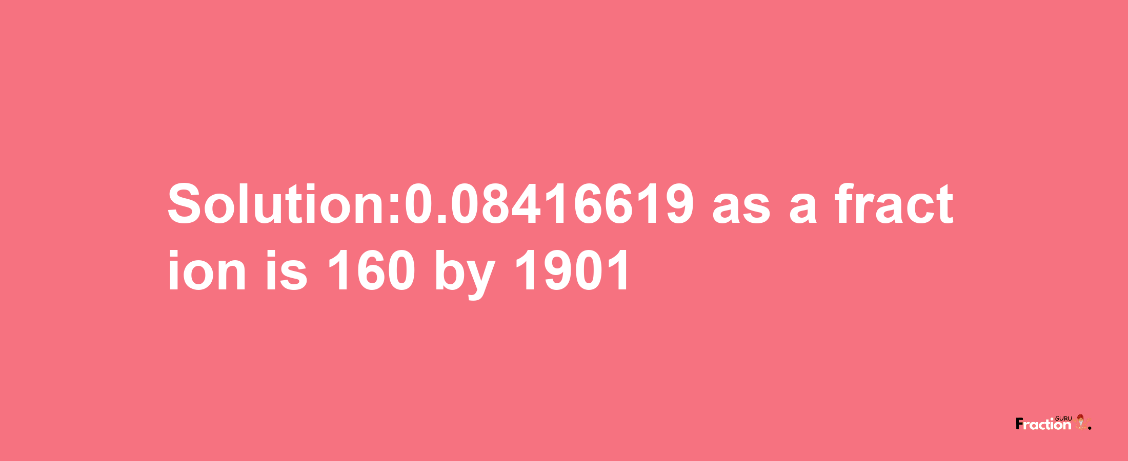 Solution:0.08416619 as a fraction is 160/1901