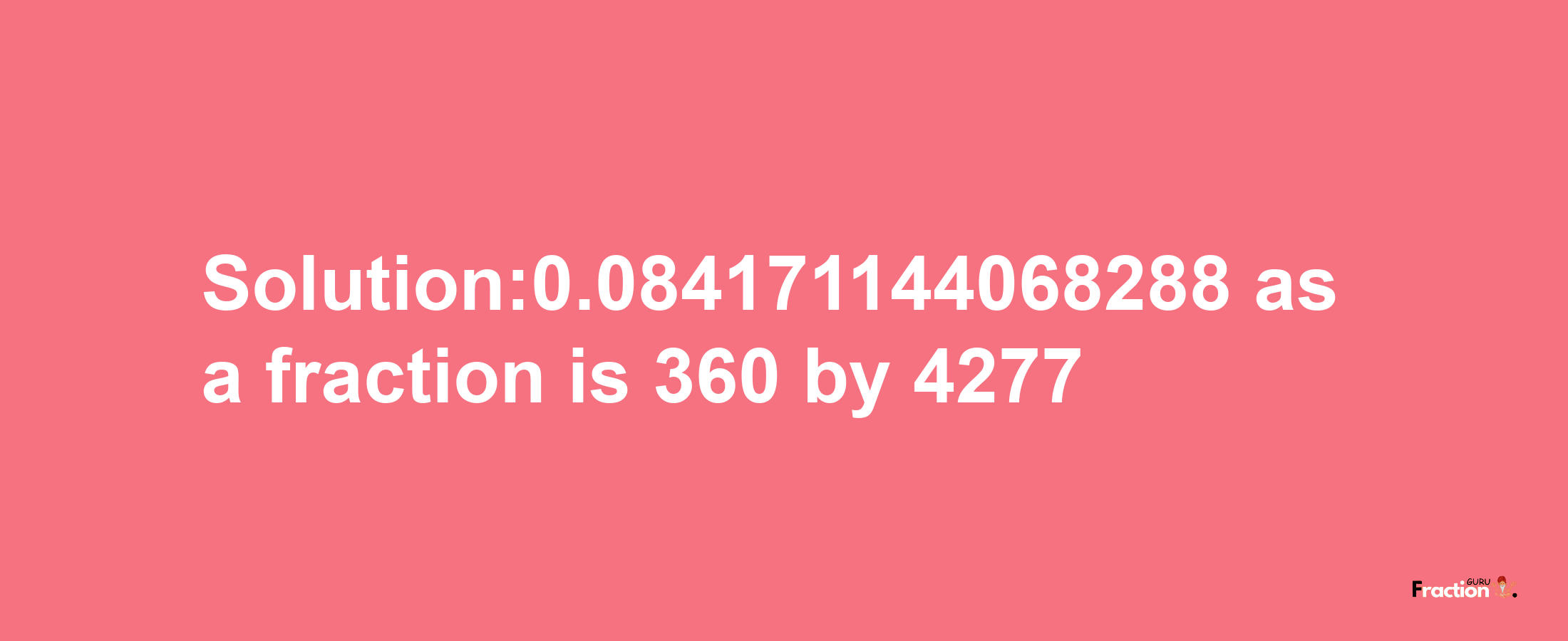 Solution:0.084171144068288 as a fraction is 360/4277