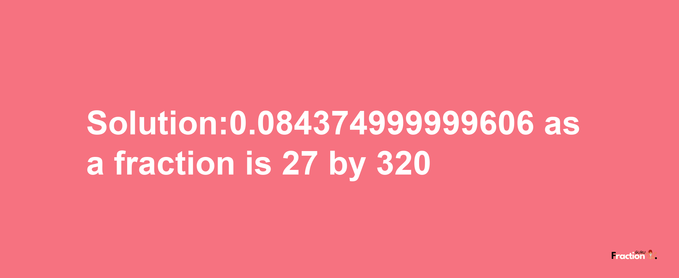 Solution:0.084374999999606 as a fraction is 27/320