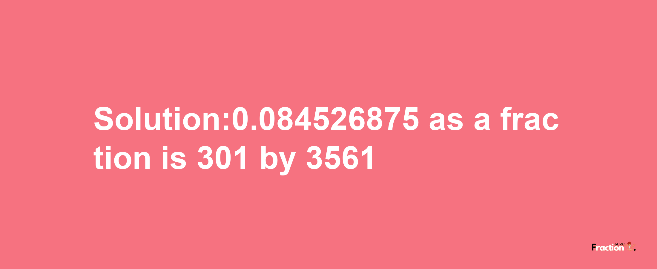 Solution:0.084526875 as a fraction is 301/3561