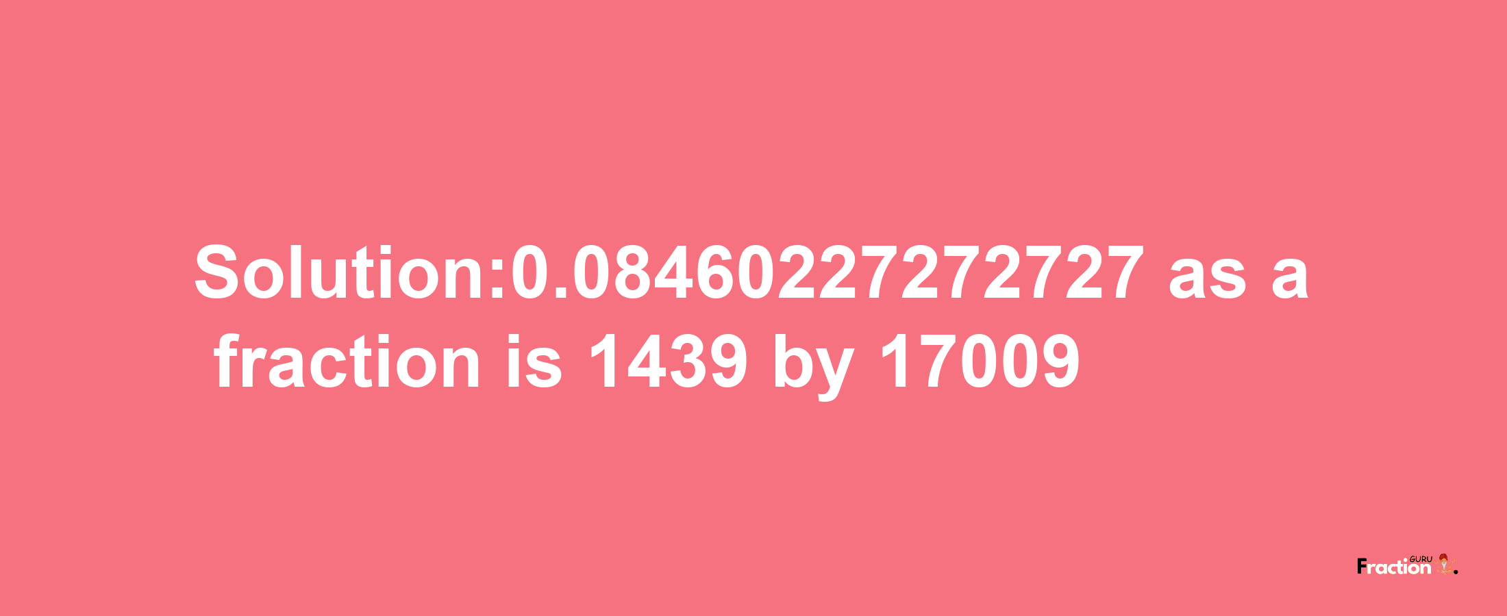 Solution:0.08460227272727 as a fraction is 1439/17009