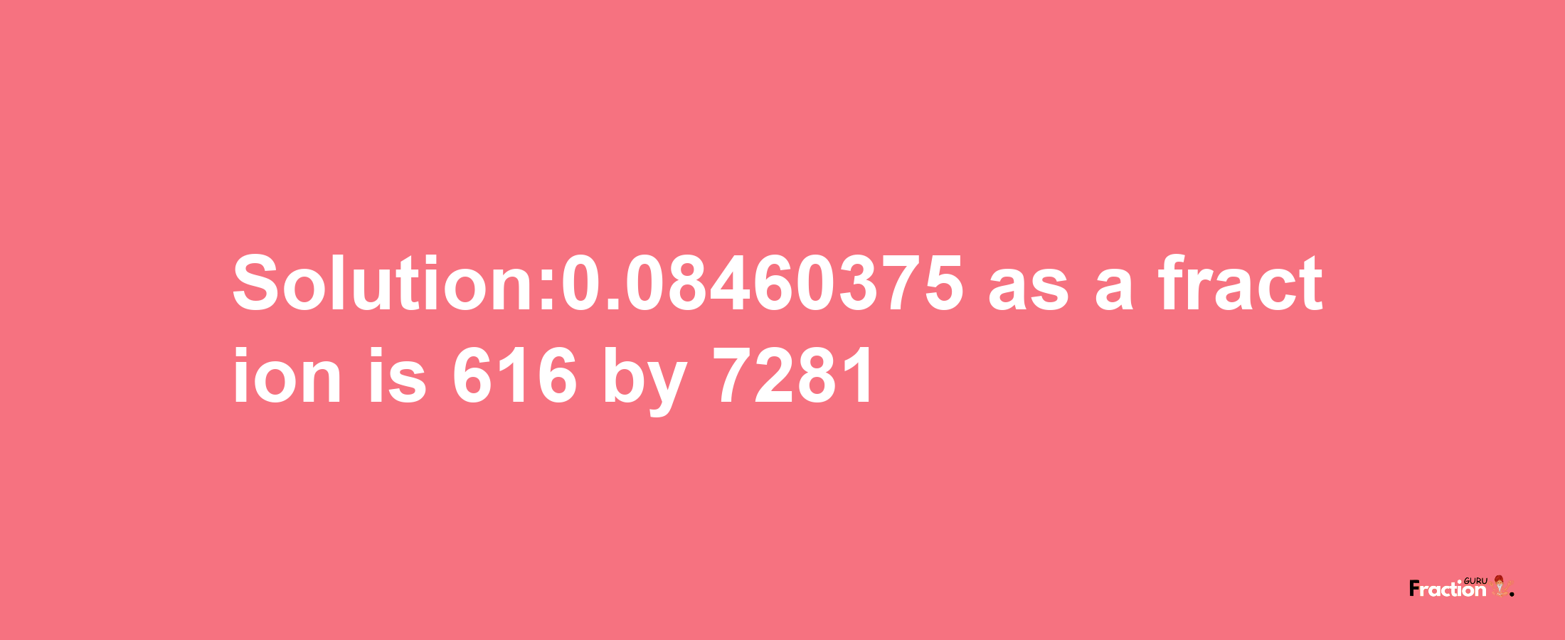 Solution:0.08460375 as a fraction is 616/7281