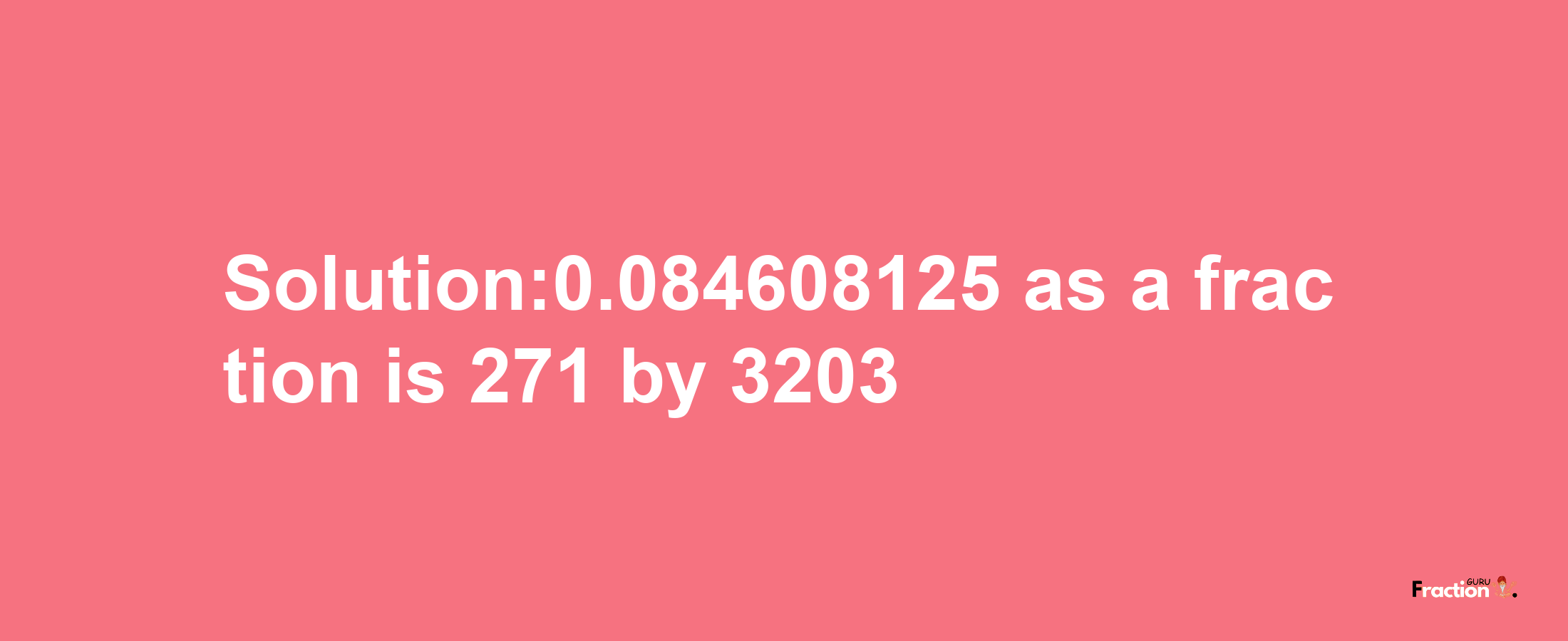 Solution:0.084608125 as a fraction is 271/3203