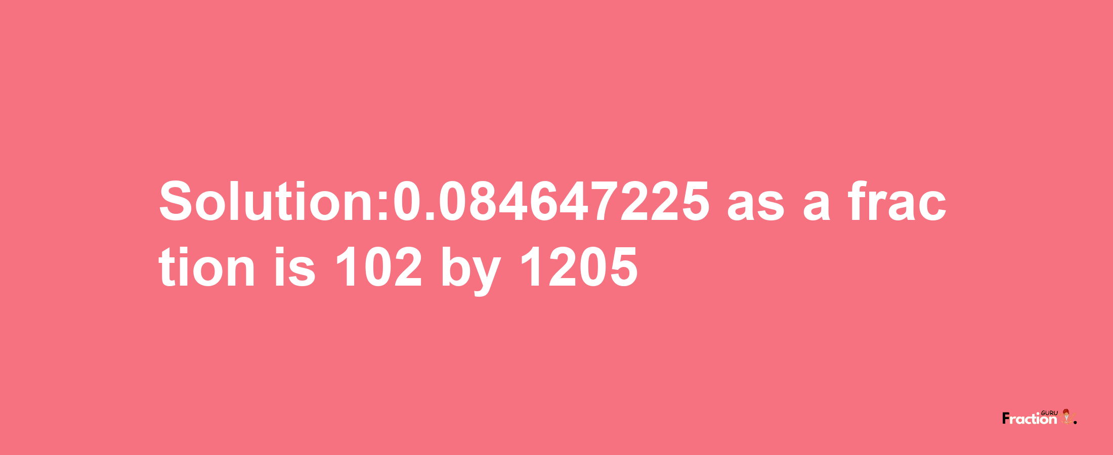 Solution:0.084647225 as a fraction is 102/1205