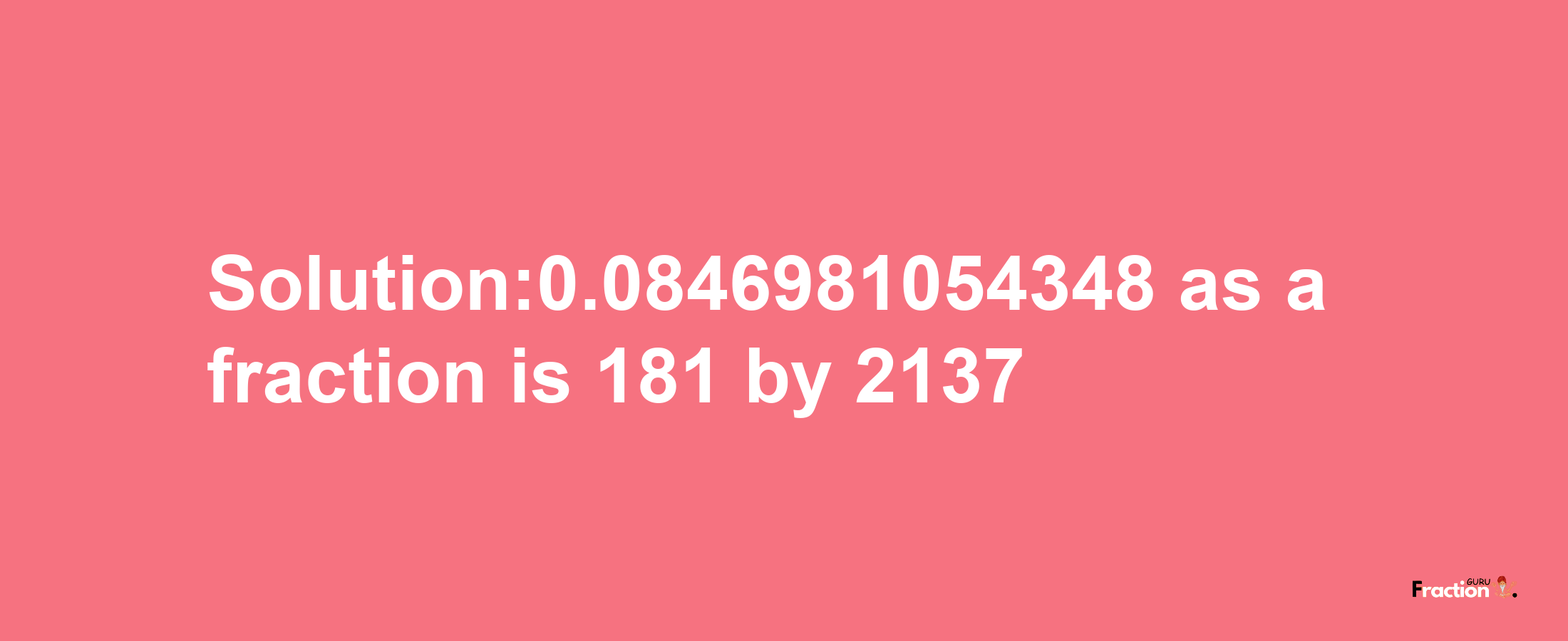 Solution:0.0846981054348 as a fraction is 181/2137