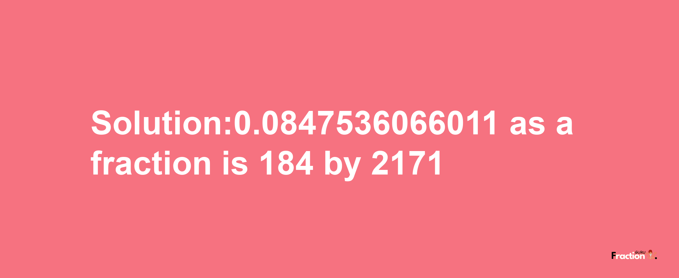 Solution:0.0847536066011 as a fraction is 184/2171