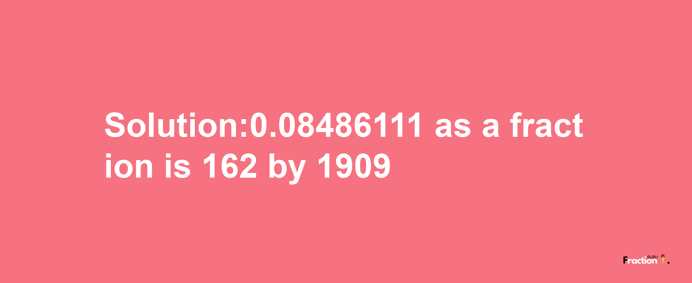 Solution:0.08486111 as a fraction is 162/1909