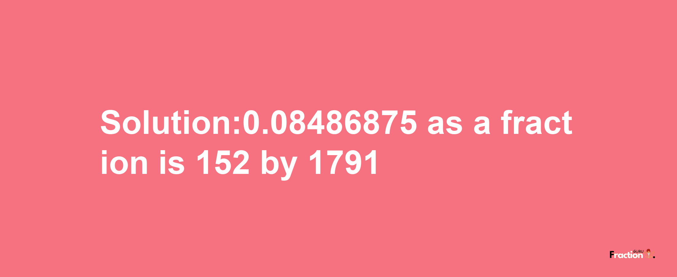 Solution:0.08486875 as a fraction is 152/1791