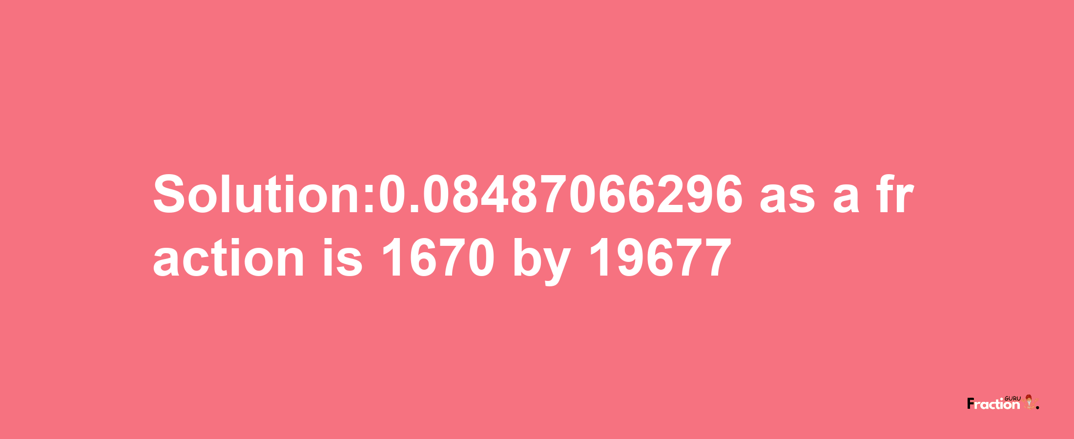 Solution:0.08487066296 as a fraction is 1670/19677