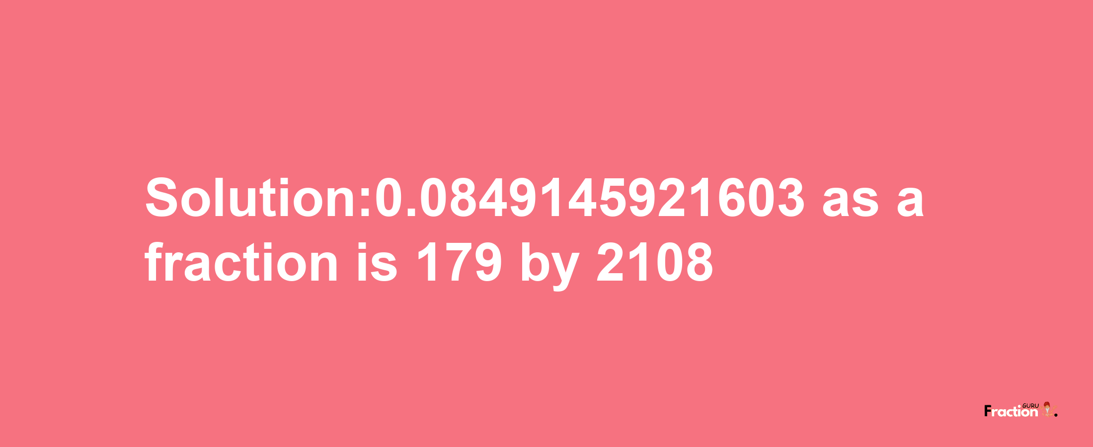 Solution:0.0849145921603 as a fraction is 179/2108