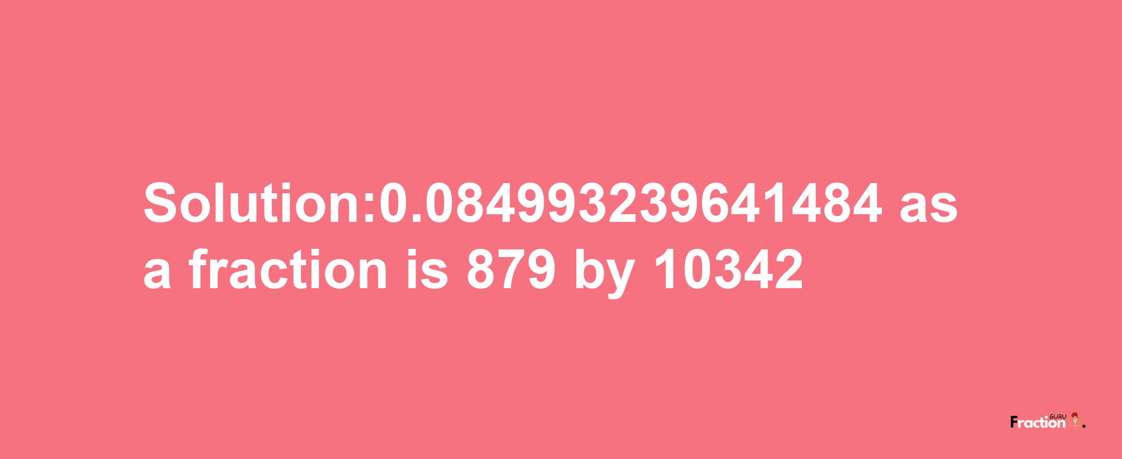 Solution:0.084993239641484 as a fraction is 879/10342