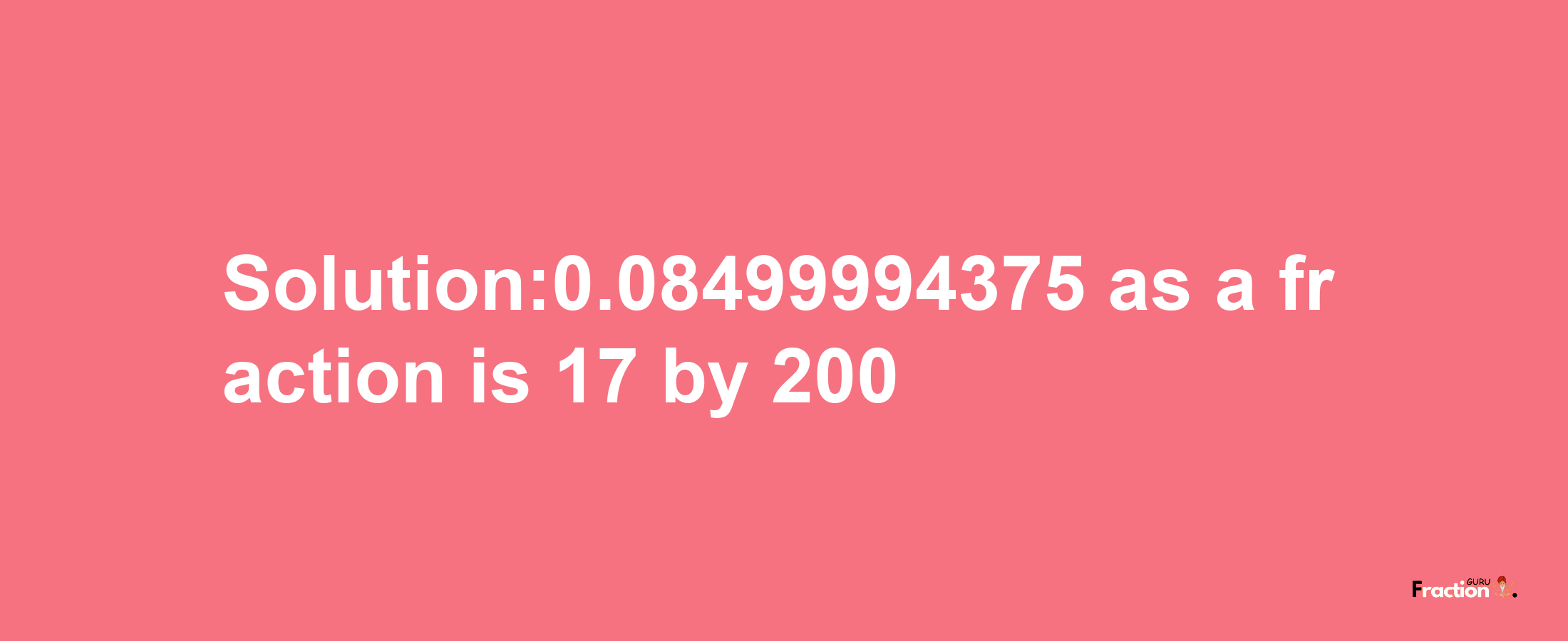 Solution:0.08499994375 as a fraction is 17/200