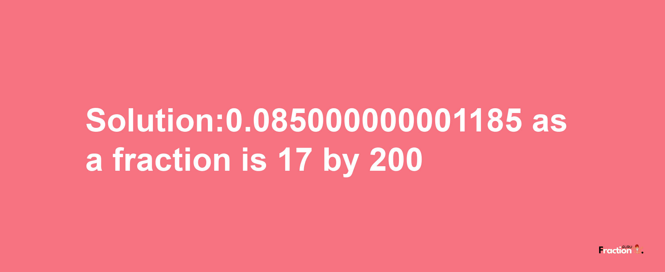 Solution:0.085000000001185 as a fraction is 17/200