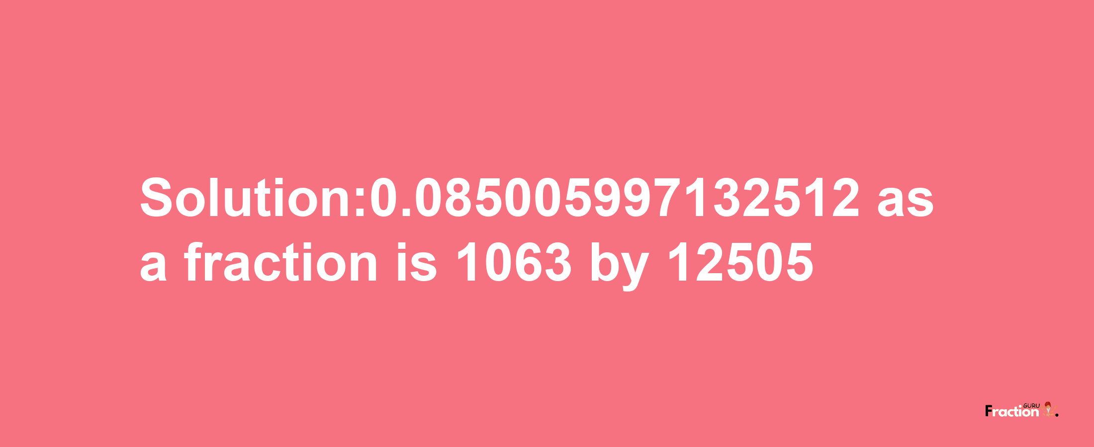 Solution:0.085005997132512 as a fraction is 1063/12505