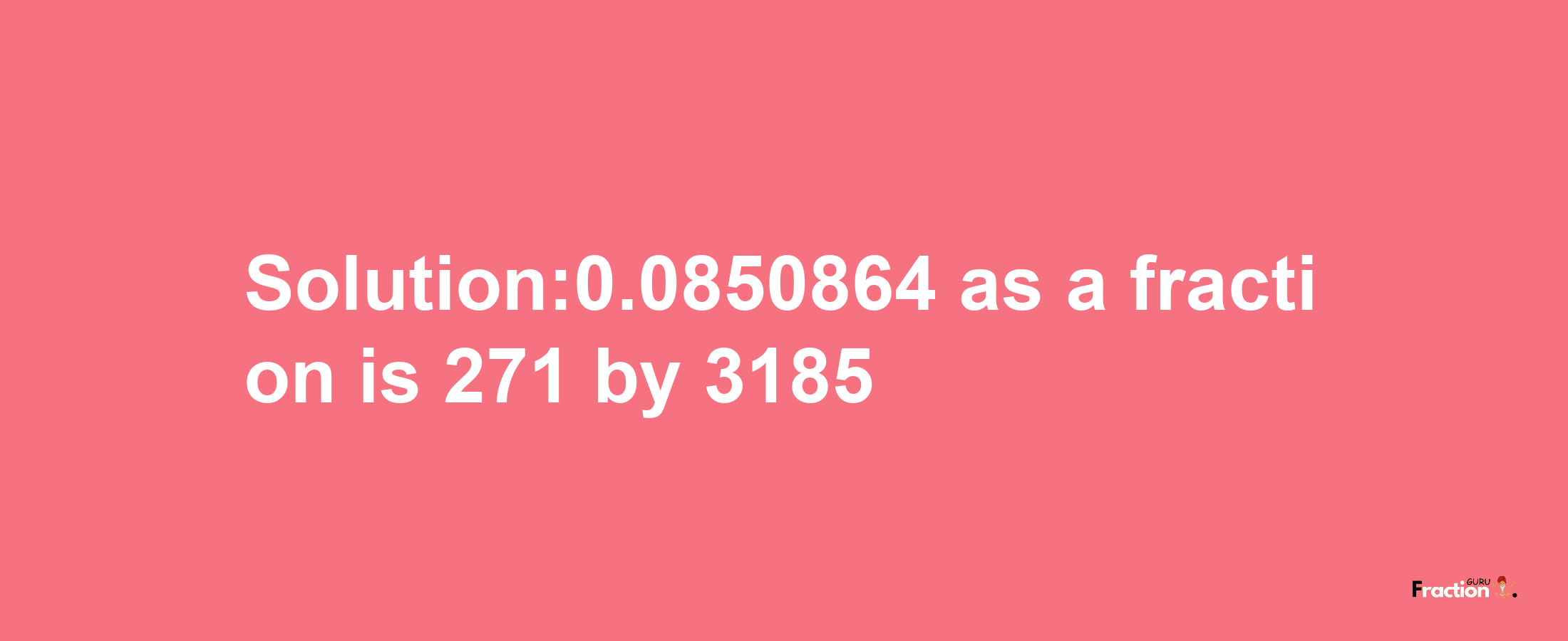 Solution:0.0850864 as a fraction is 271/3185