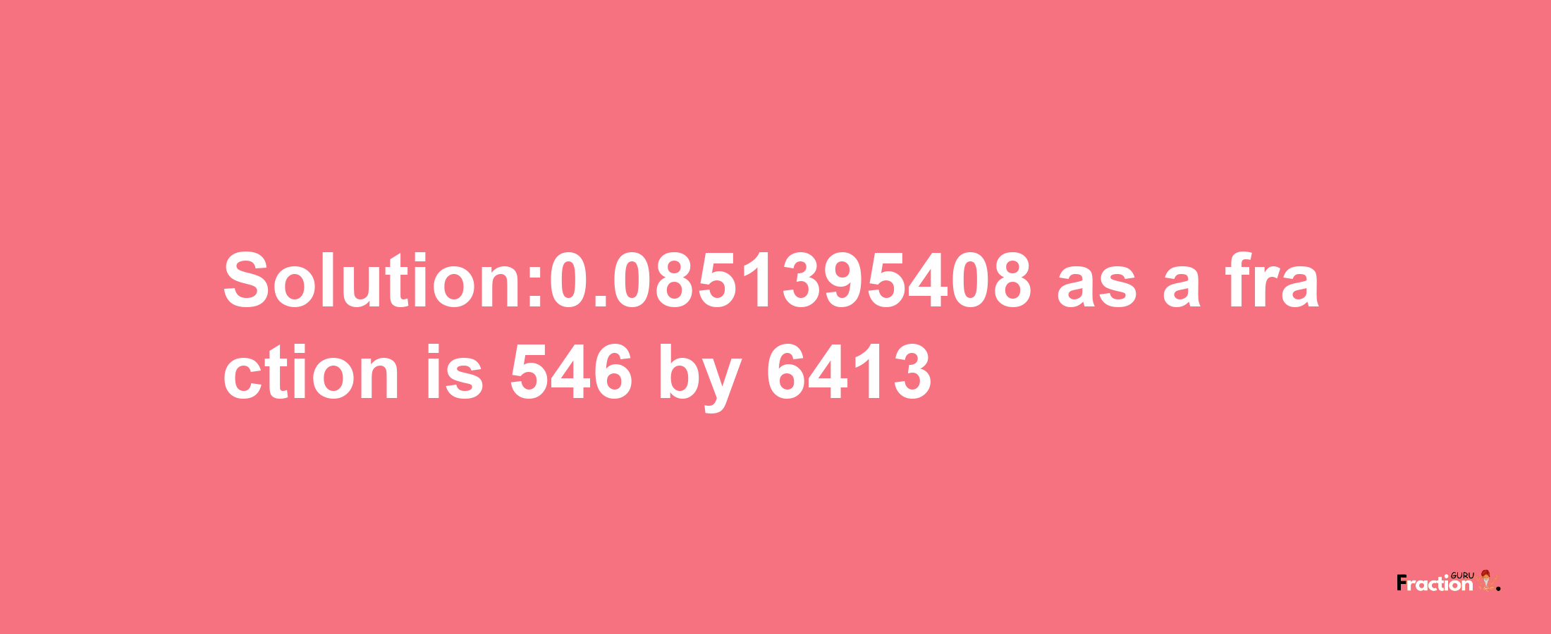 Solution:0.0851395408 as a fraction is 546/6413