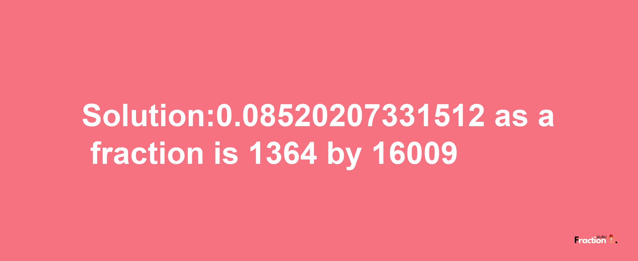 Solution:0.08520207331512 as a fraction is 1364/16009