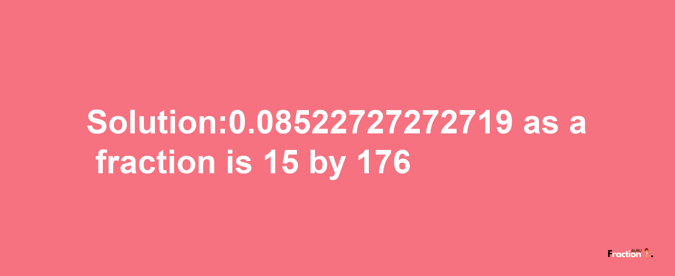 Solution:0.08522727272719 as a fraction is 15/176