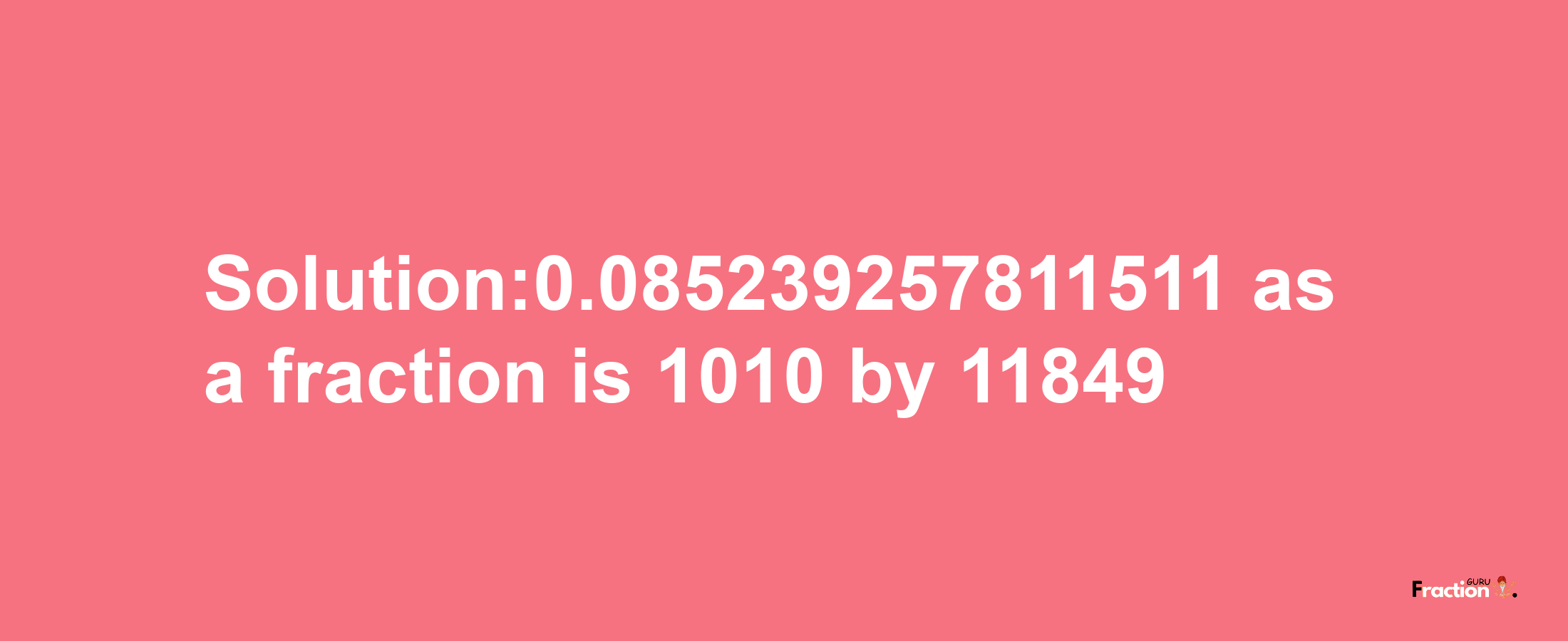 Solution:0.085239257811511 as a fraction is 1010/11849