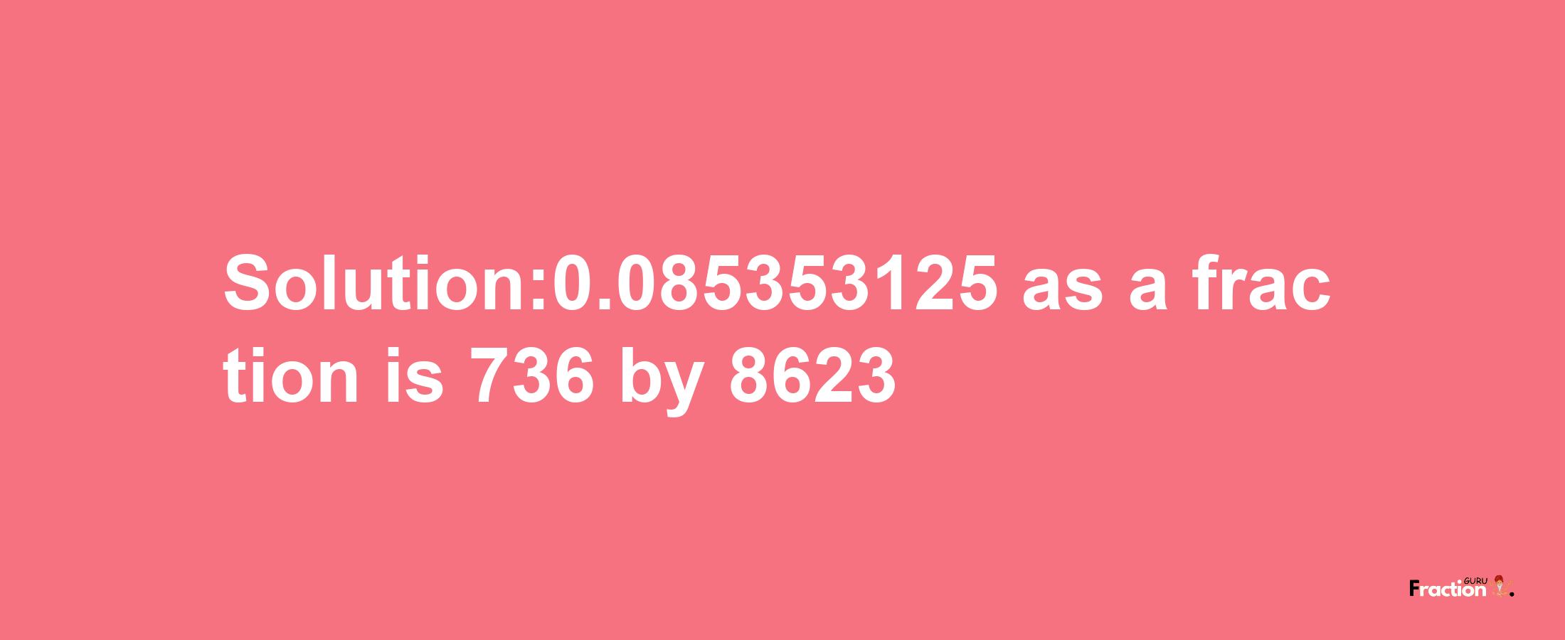 Solution:0.085353125 as a fraction is 736/8623