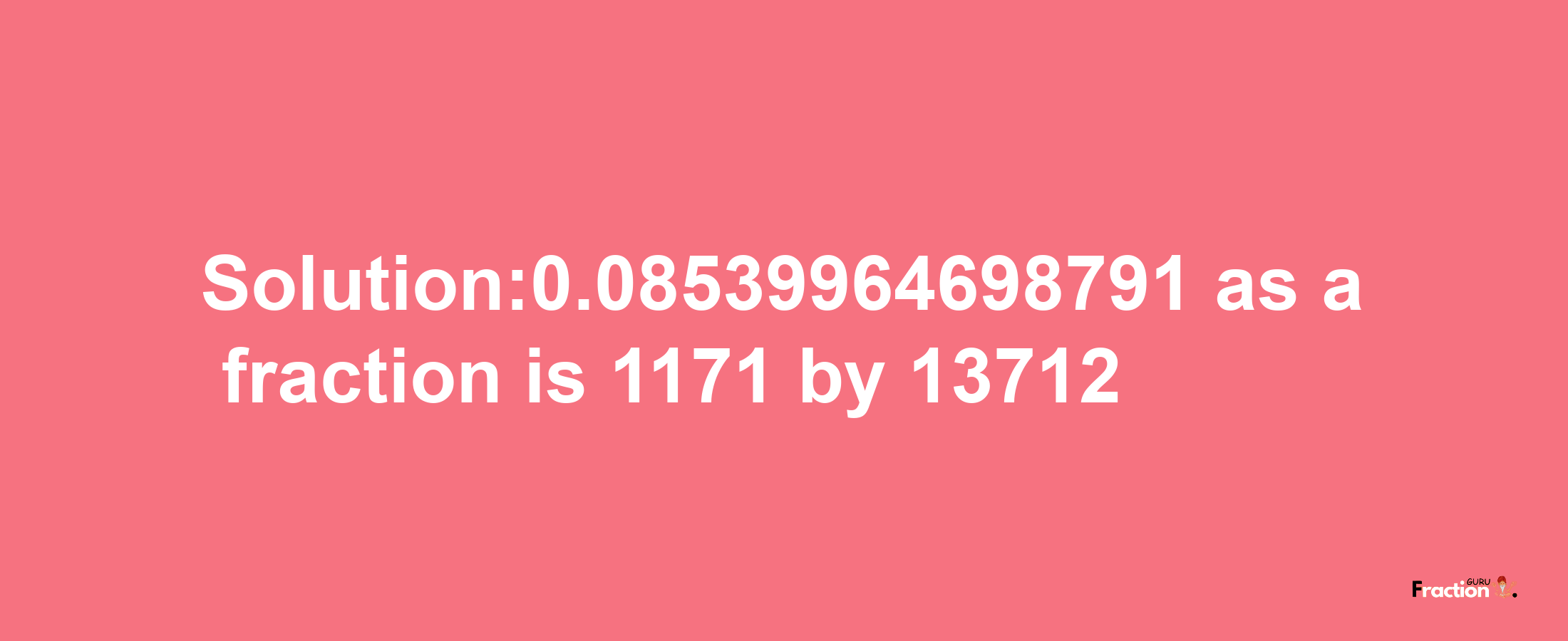 Solution:0.08539964698791 as a fraction is 1171/13712