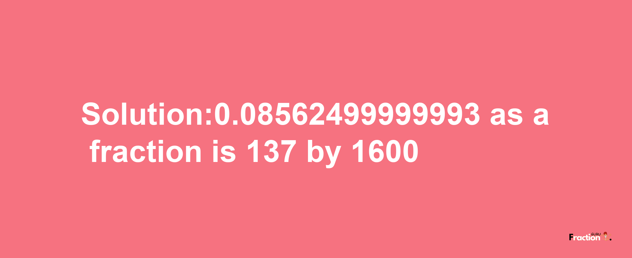 Solution:0.08562499999993 as a fraction is 137/1600