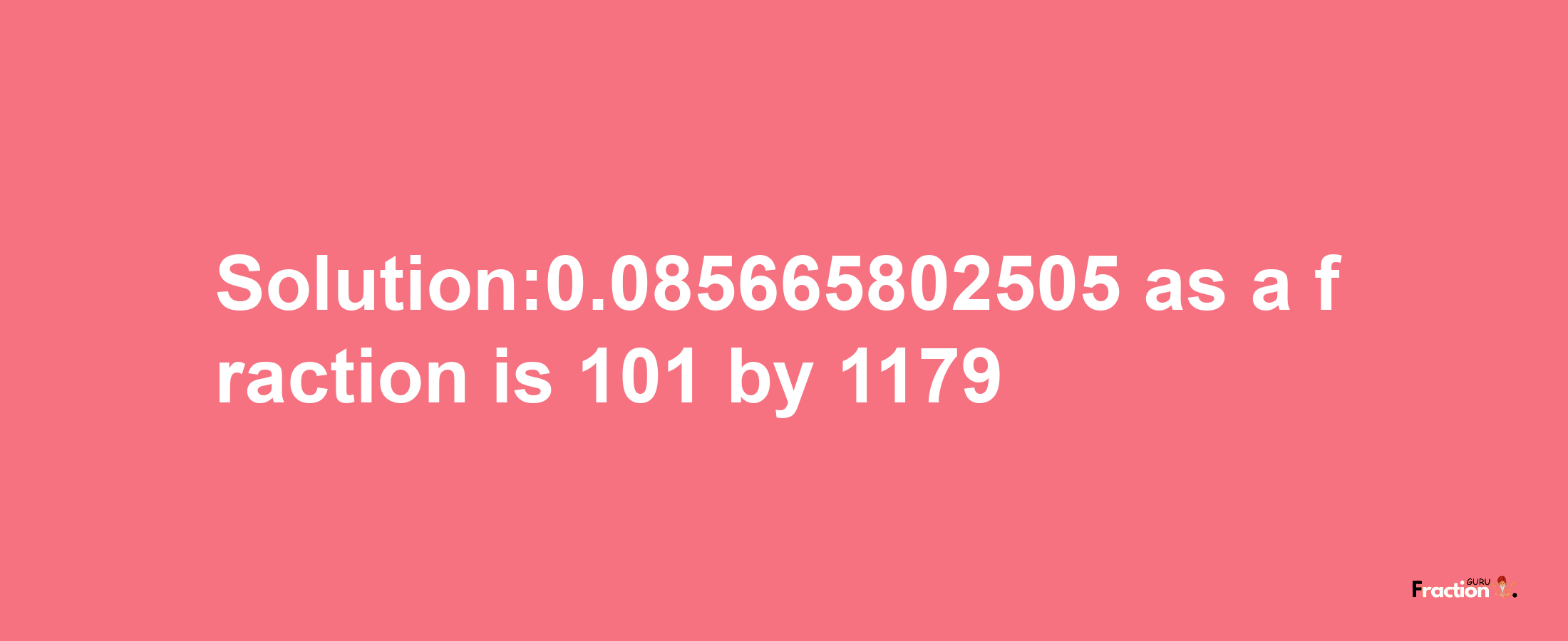 Solution:0.085665802505 as a fraction is 101/1179