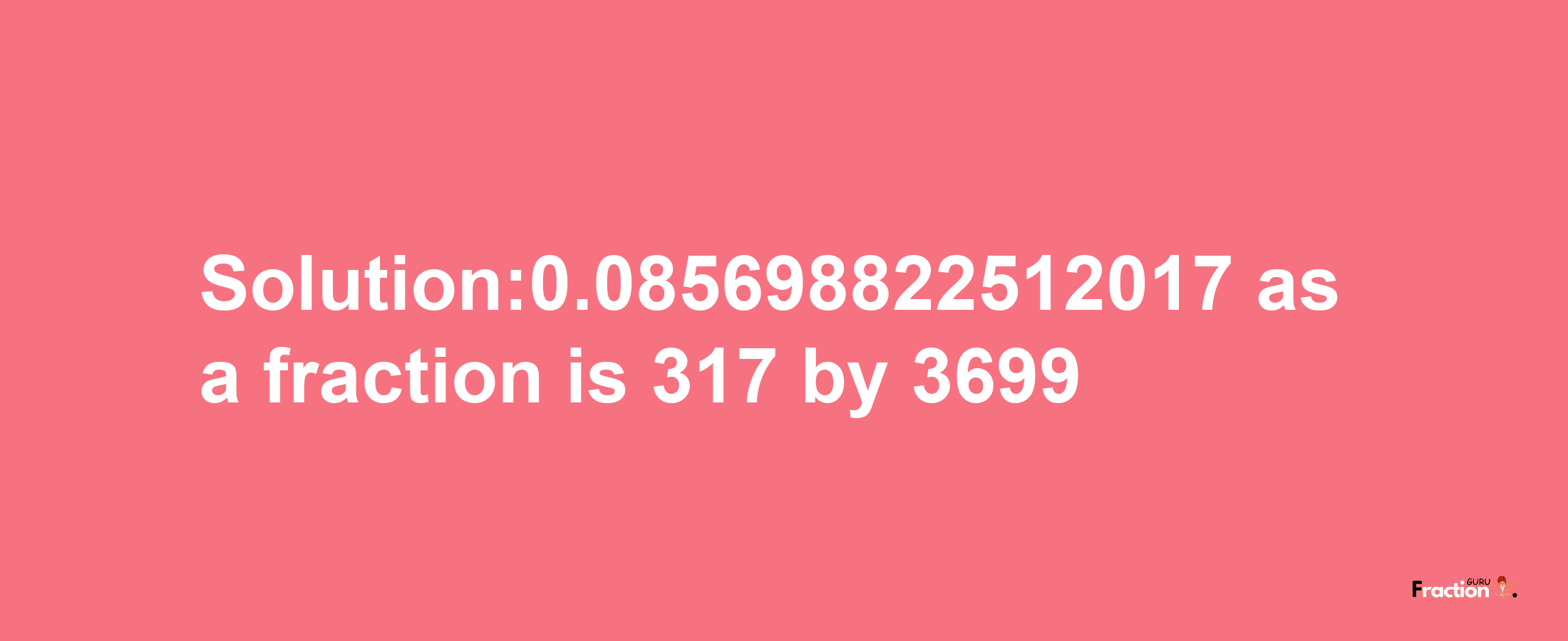 Solution:0.085698822512017 as a fraction is 317/3699