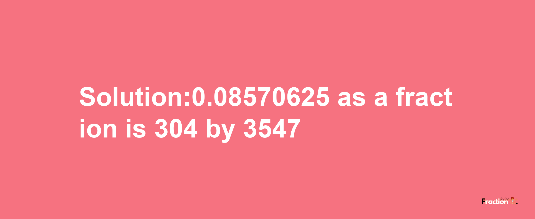 Solution:0.08570625 as a fraction is 304/3547