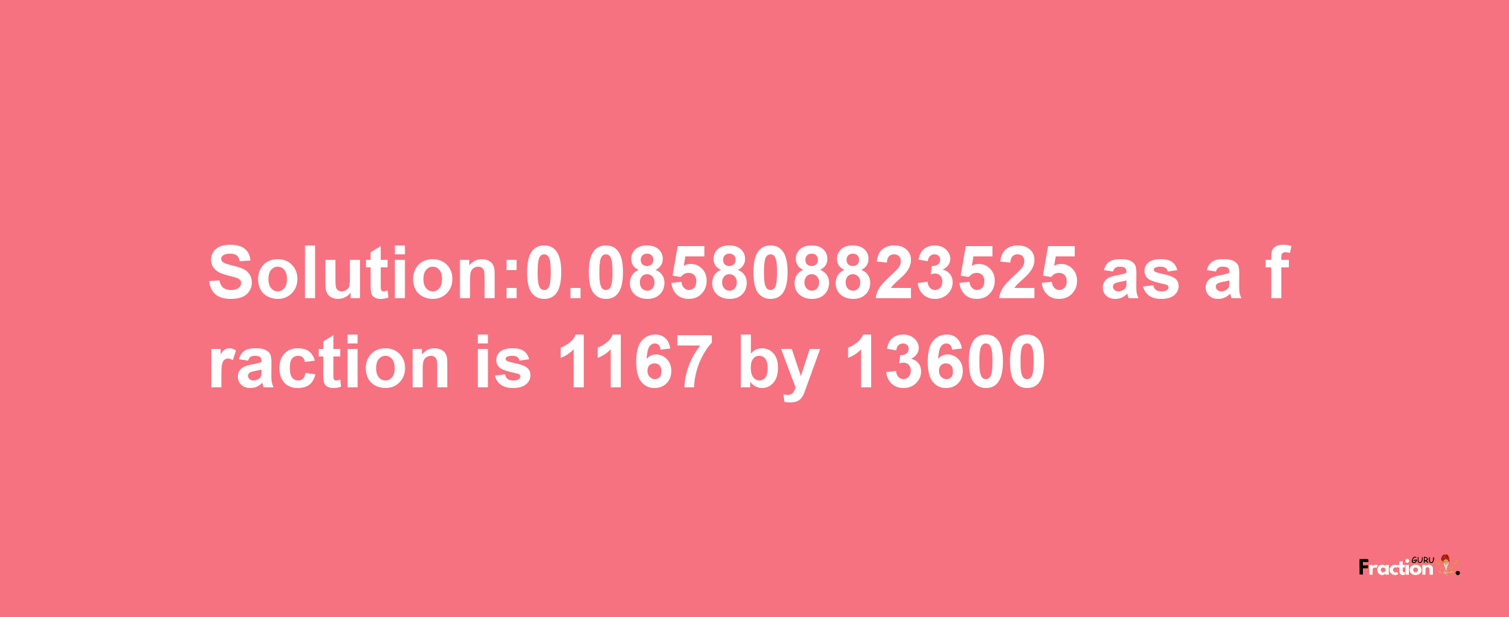 Solution:0.085808823525 as a fraction is 1167/13600