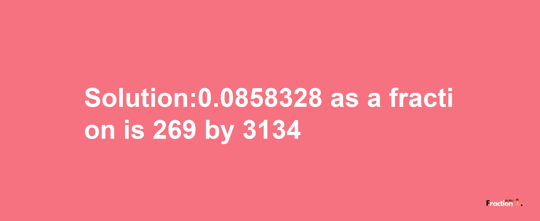 Solution:0.0858328 as a fraction is 269/3134