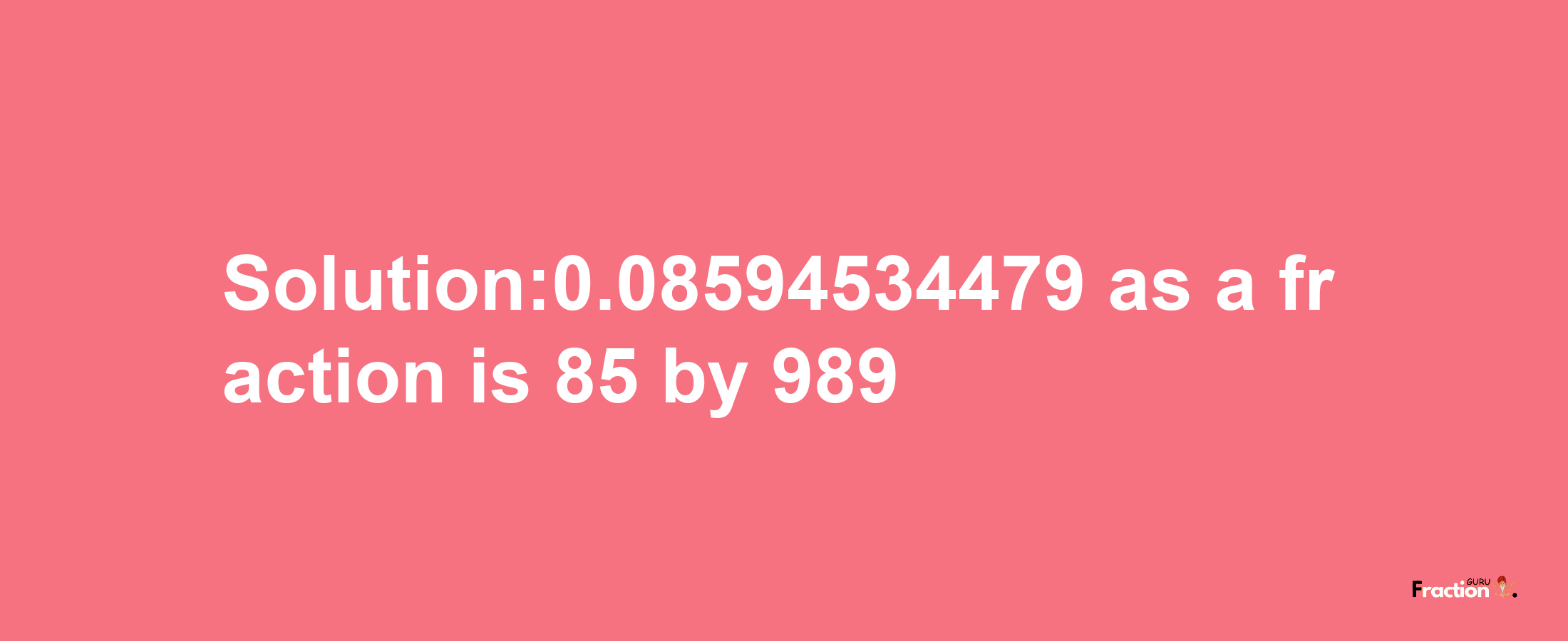 Solution:0.08594534479 as a fraction is 85/989