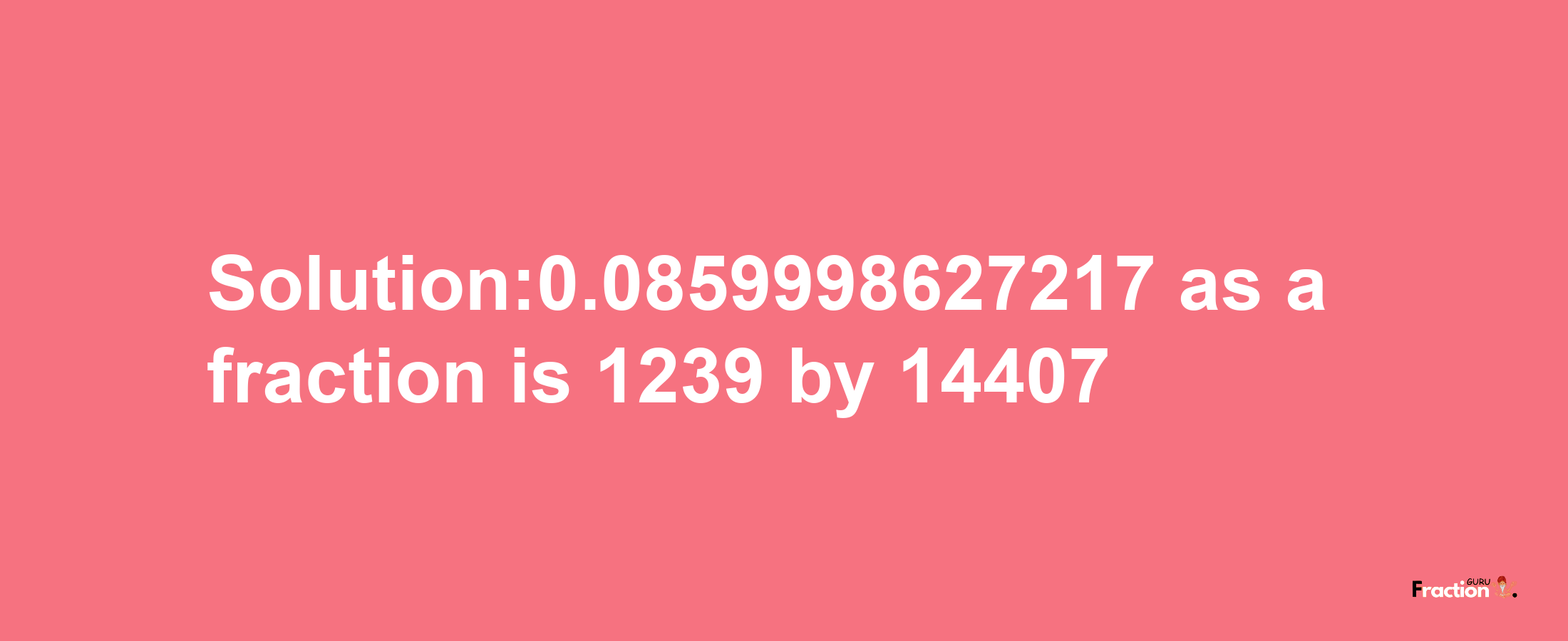 Solution:0.0859998627217 as a fraction is 1239/14407