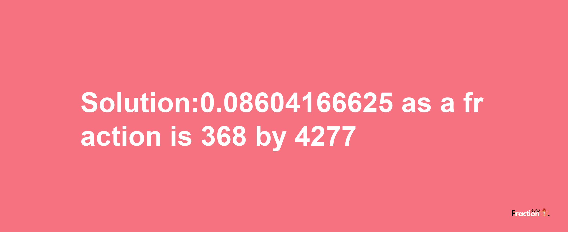 Solution:0.08604166625 as a fraction is 368/4277