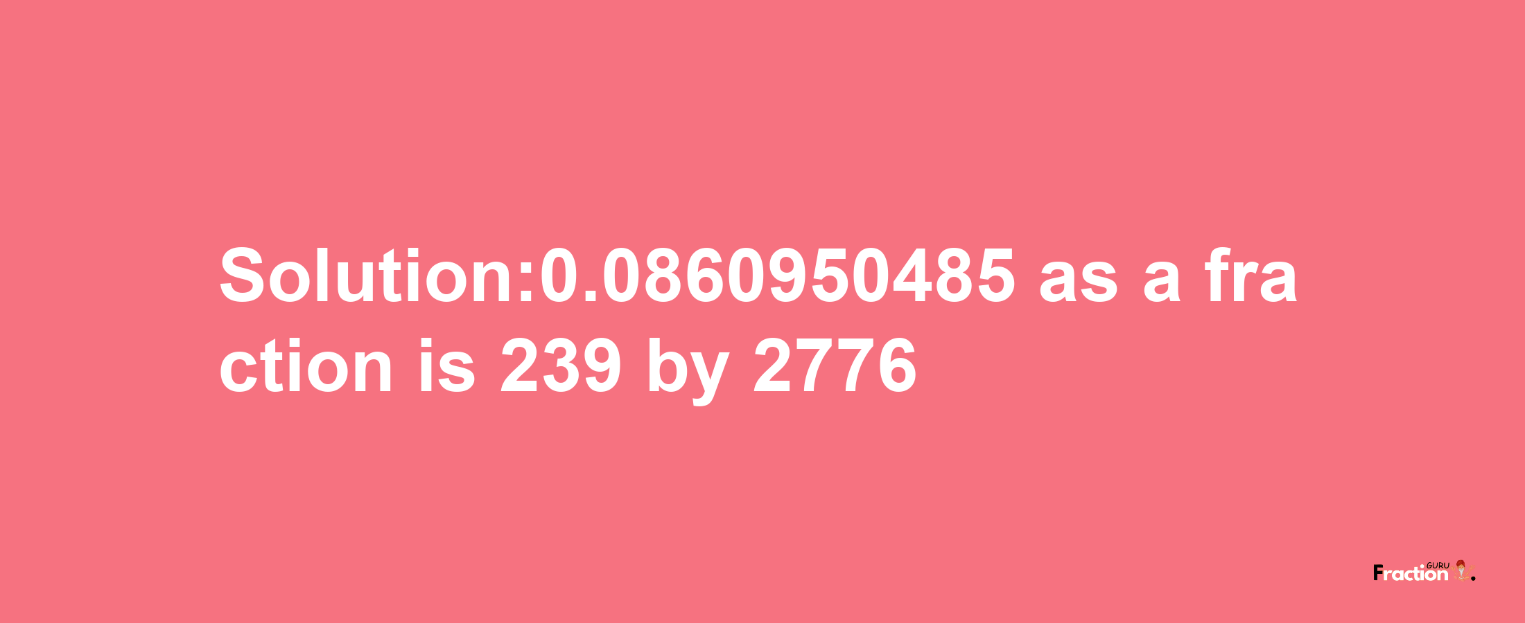 Solution:0.0860950485 as a fraction is 239/2776