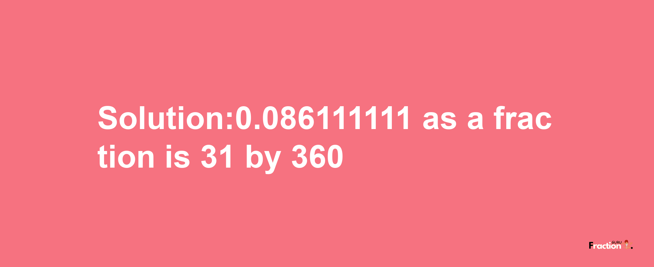 Solution:0.086111111 as a fraction is 31/360