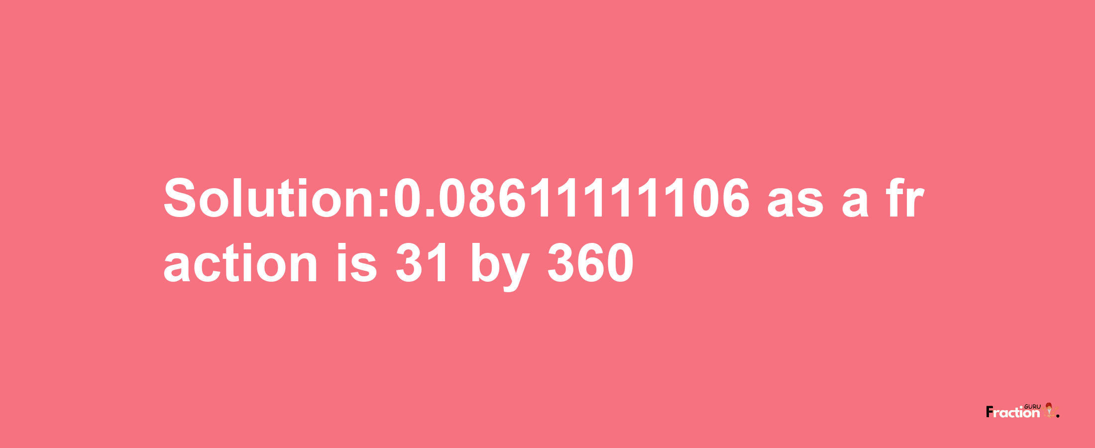 Solution:0.08611111106 as a fraction is 31/360