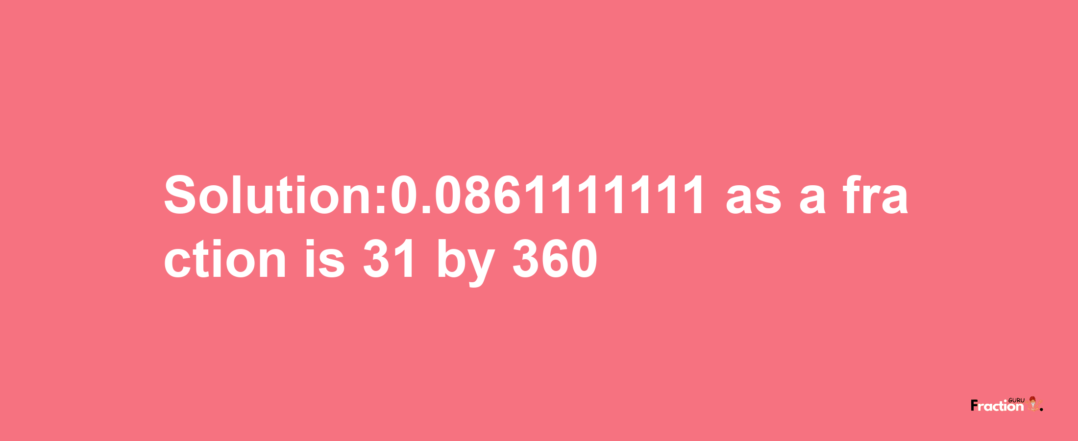 Solution:0.0861111111 as a fraction is 31/360