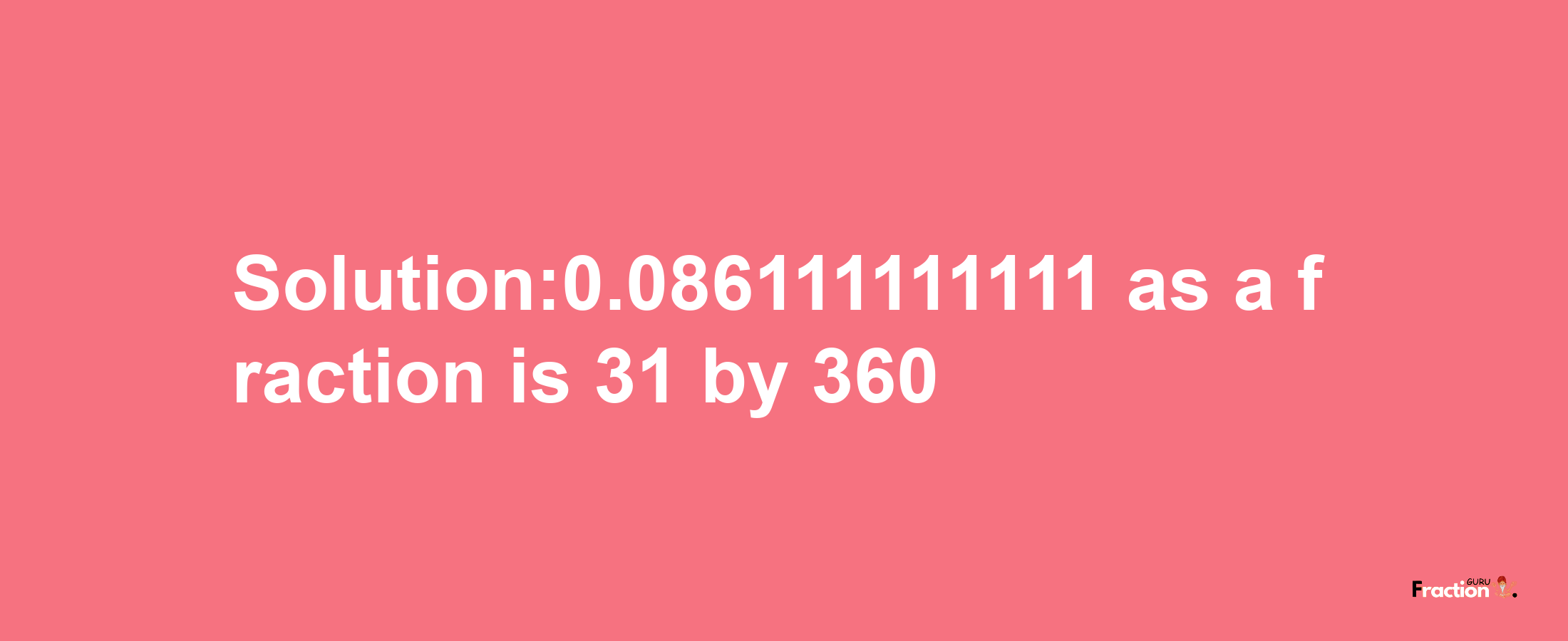 Solution:0.086111111111 as a fraction is 31/360