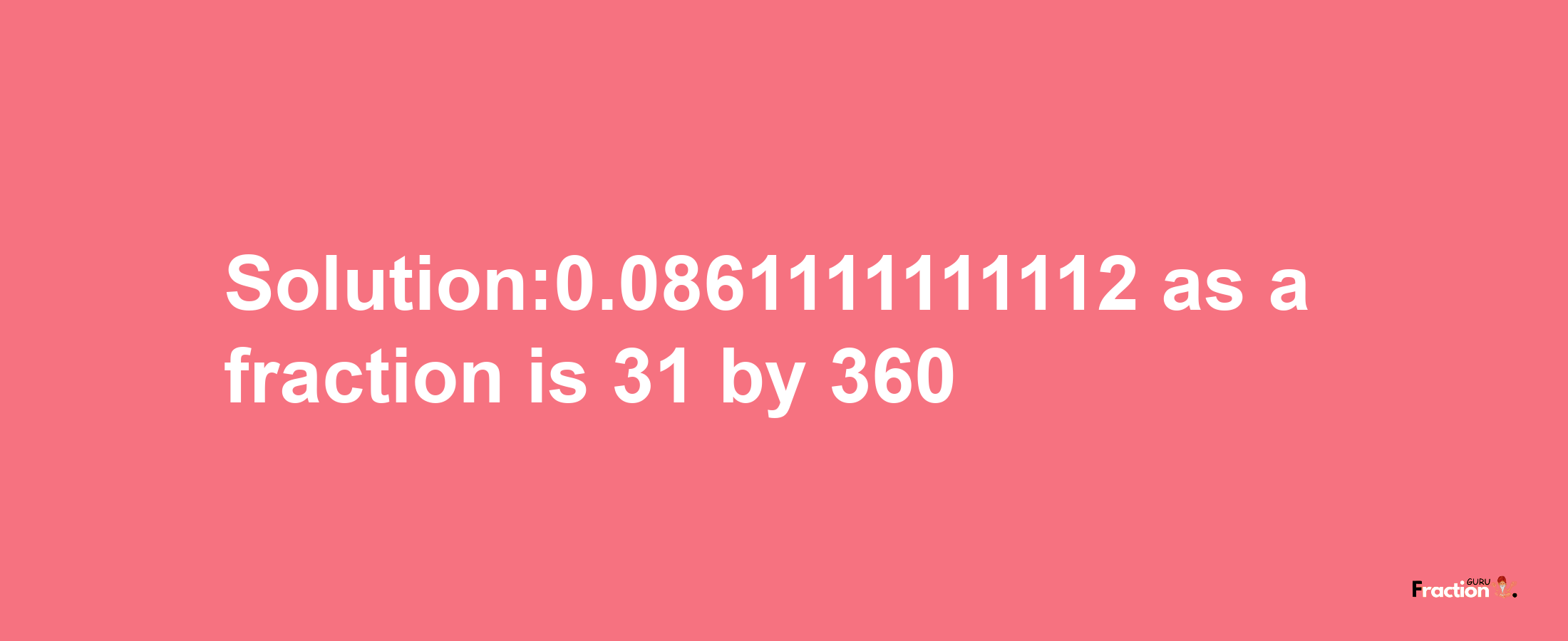 Solution:0.0861111111112 as a fraction is 31/360