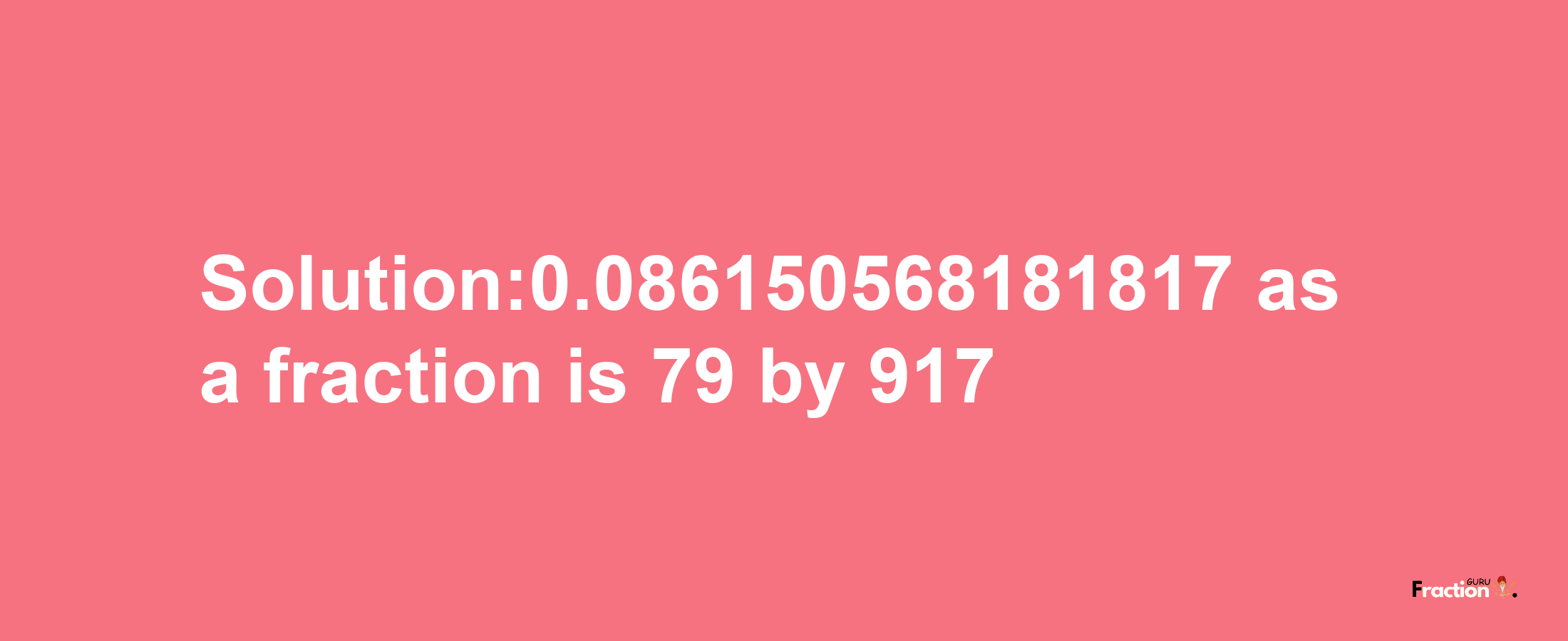 Solution:0.086150568181817 as a fraction is 79/917