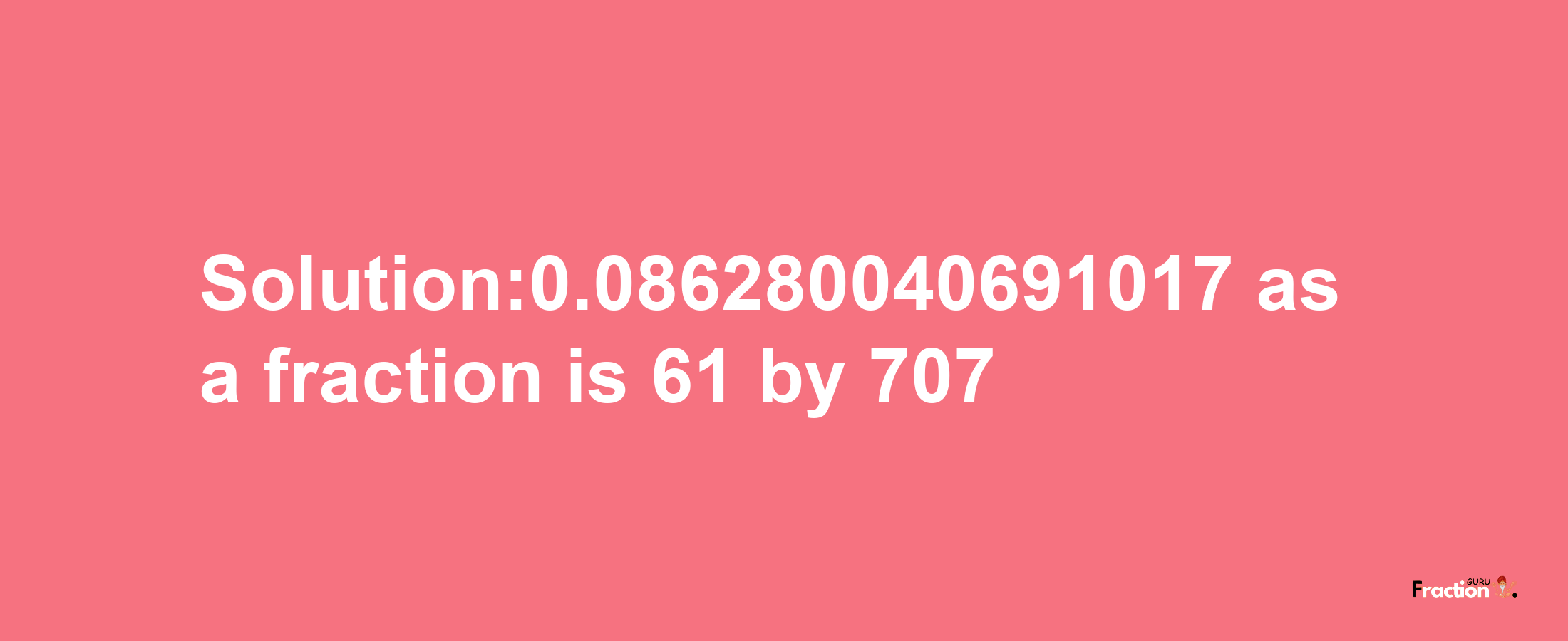 Solution:0.086280040691017 as a fraction is 61/707