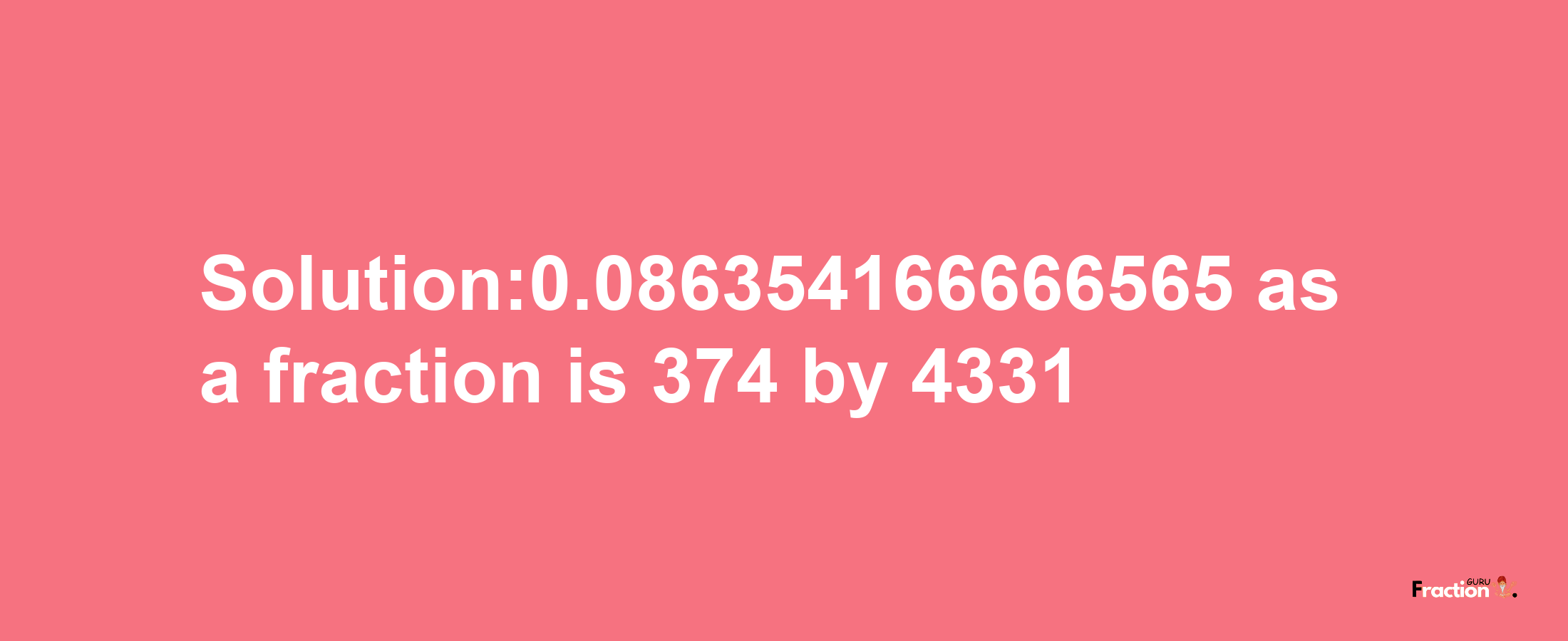 Solution:0.086354166666565 as a fraction is 374/4331