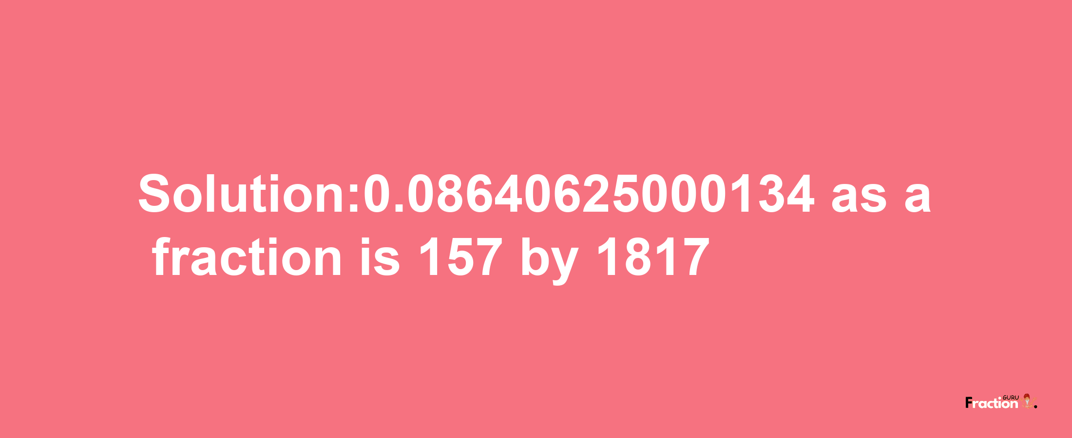 Solution:0.08640625000134 as a fraction is 157/1817