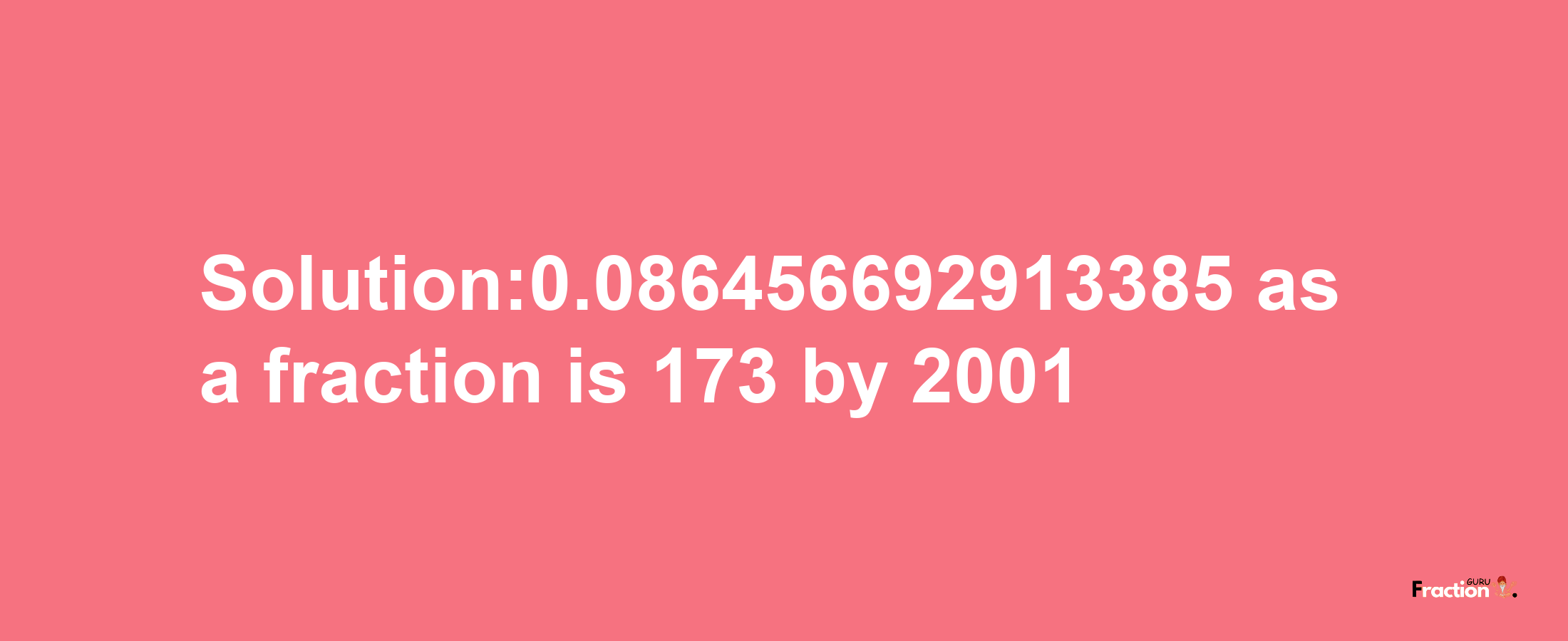 Solution:0.086456692913385 as a fraction is 173/2001